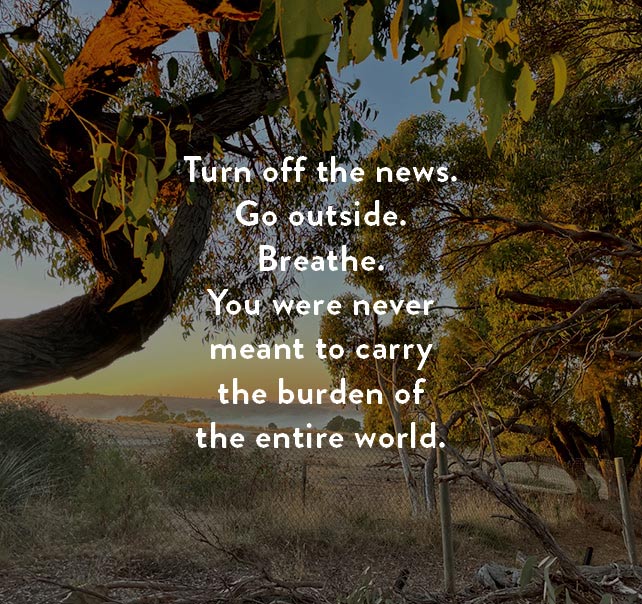 Turn off the news. Go outside. Breathe. You were never meant to carry the burden of the entire world.